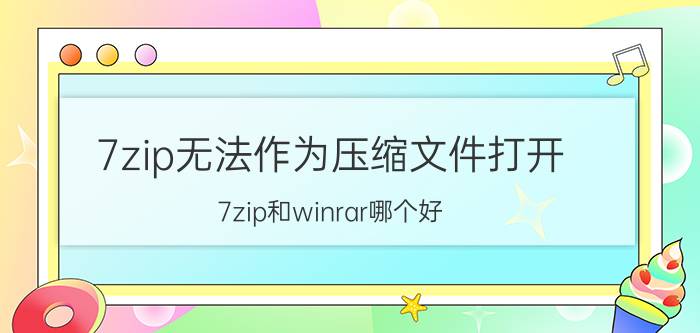 7zip无法作为压缩文件打开 7zip和winrar哪个好？